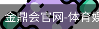 金鼎会官网-体育娱乐互动平台
